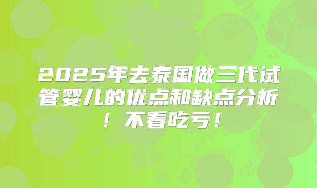 2025年去泰国做三代试管婴儿的优点和缺点分析！不看吃亏！