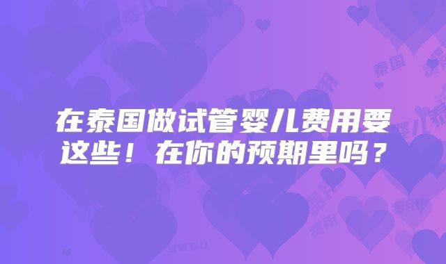 在泰国做试管婴儿费用要这些!在你的预期里吗?
