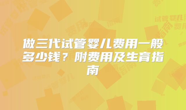 做三代试管婴儿费用一般多少钱?附费用及生育指南