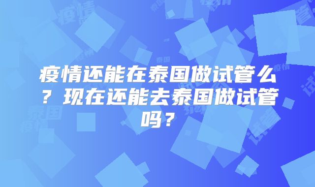 疫情还能在泰国做试管么？现在还能去泰国做试管吗？