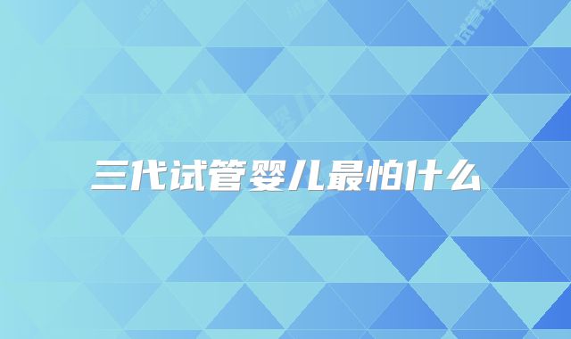 三代试管婴儿最怕什么