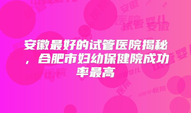 安徽最好的试管医院揭秘，合肥市妇幼保健院成功率最高