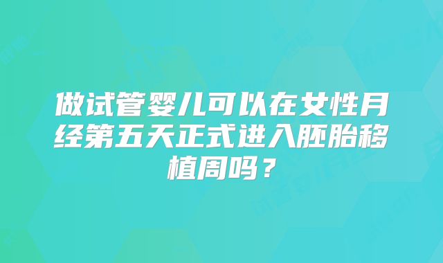 做试管婴儿可以在女性月经第五天正式进入胚胎移植周吗？