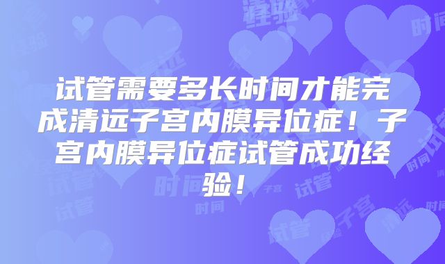 试管需要多长时间才能完成清远子宫内膜异位症！子宫内膜异位症试管成功经验！