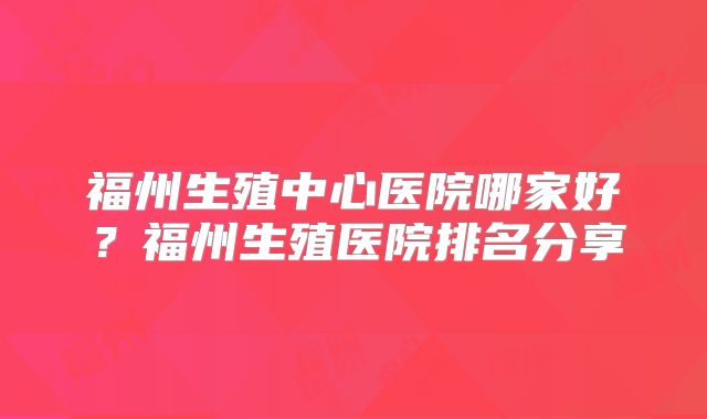 福州生殖中心医院哪家好?福州生殖医院排名分享