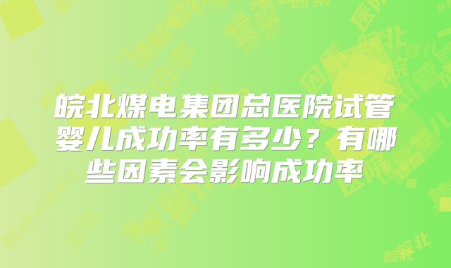 皖北煤电集团总医院试管婴儿成功率有多少？有哪些因素会影响成功率