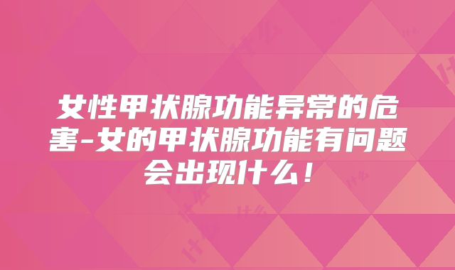 女性甲状腺功能异常的危害-女的甲状腺功能有问题会出现什么!