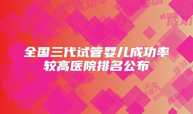 全国三代试管婴儿成功率较高医院排名公布