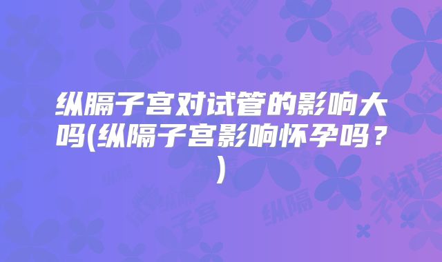 纵膈子宫对试管的影响大吗(纵隔子宫影响怀孕吗?)