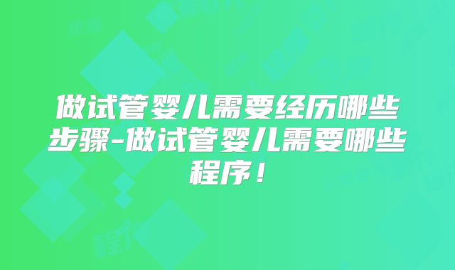 做试管婴儿需要经历哪些步骤-做试管婴儿需要哪些程序！