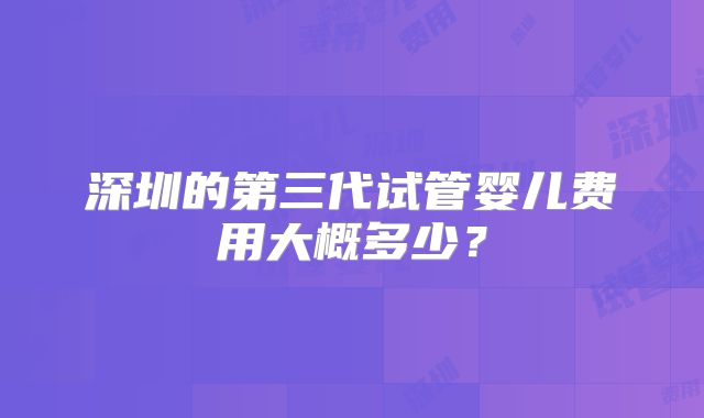 深圳的第三代试管婴儿费用大概多少？