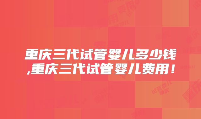 重庆三代试管婴儿多少钱,重庆三代试管婴儿费用！