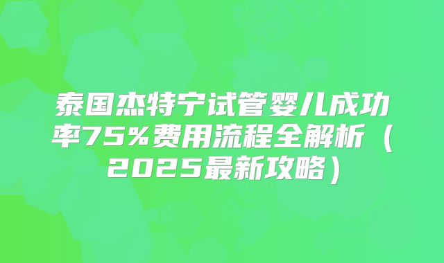 泰国杰特宁试管婴儿成功率75%费用流程全解析（2025最新攻略）