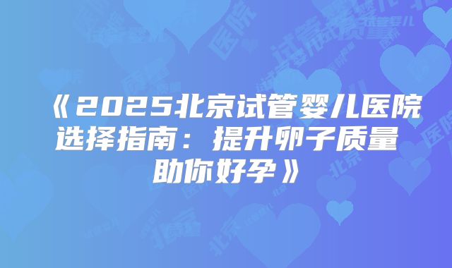 《2025北京试管婴儿医院选择指南：提升卵子质量助你好孕》
