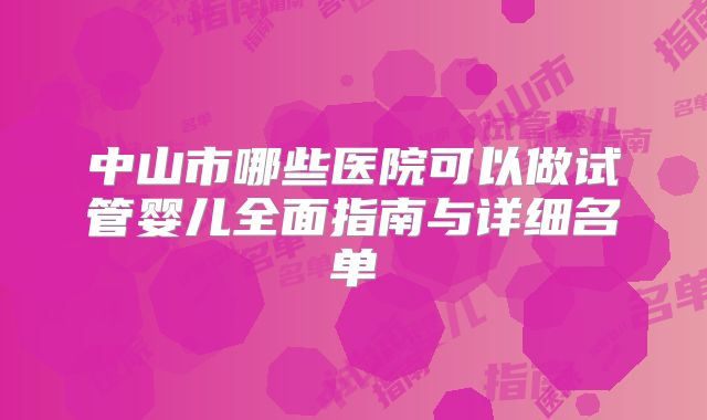 中山市哪些医院可以做试管婴儿全面指南与详细名单