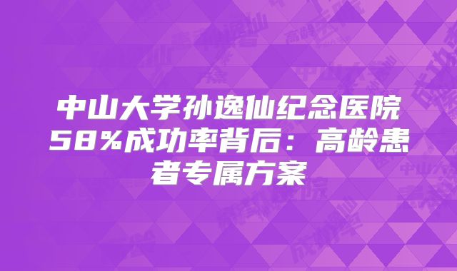 中山大学孙逸仙纪念医院58%成功率背后：高龄患者专属方案