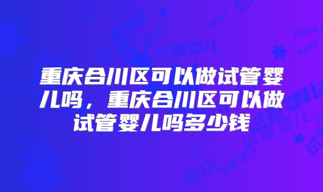 重庆合川区可以做试管婴儿吗，重庆合川区可以做试管婴儿吗多少钱