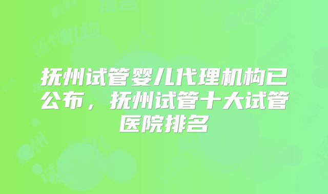 抚州试管婴儿代理机构已公布，抚州试管十大试管医院排名
