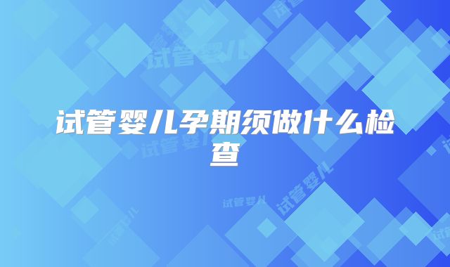 试管婴儿孕期须做什么检查