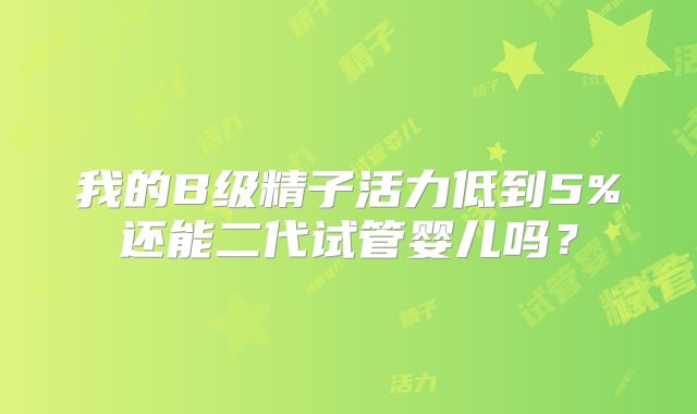 我的B级精子活力低到5%还能二代试管婴儿吗？