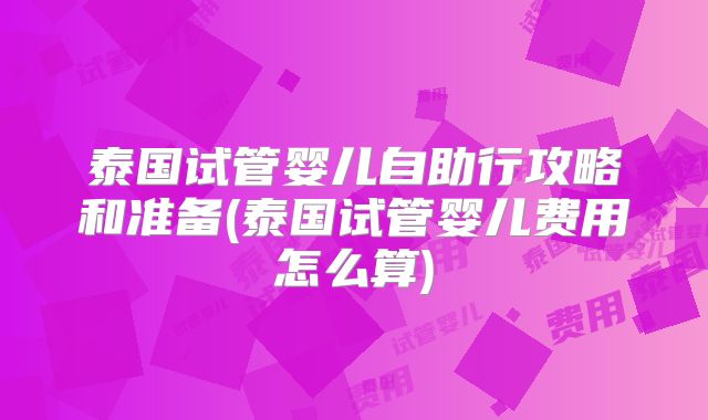 泰国试管婴儿自助行攻略和准备(泰国试管婴儿费用怎么算)