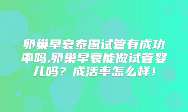 卵巢早衰泰国试管有成功率吗,卵巢早衰能做试管婴儿吗？成活率怎么样！