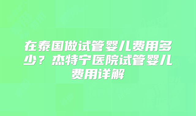 在泰国做试管婴儿费用多少？杰特宁医院试管婴儿费用详解