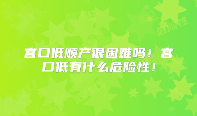 宫口低顺产很困难吗!宫口低有什么危险性!