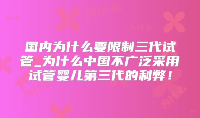 国内为什么要限制三代试管_为什么中国不广泛采用试管婴儿第三代的利弊！