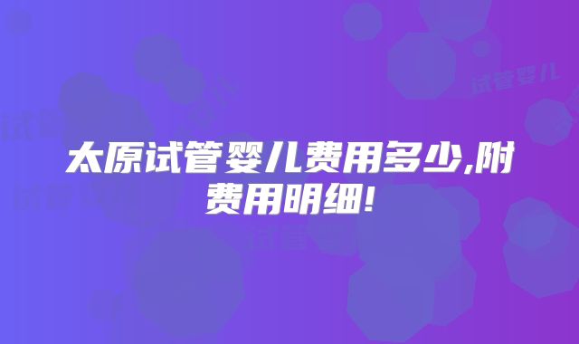 太原试管婴儿费用多少,附费用明细!