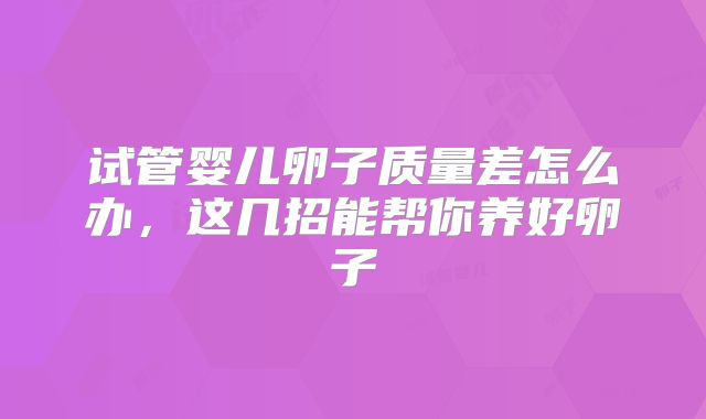 试管婴儿卵子质量差怎么办，这几招能帮你养好卵子