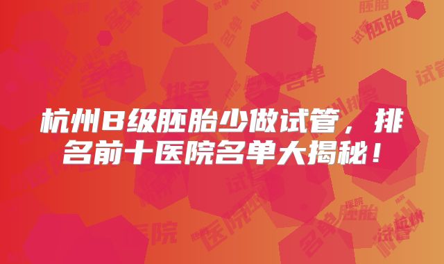 杭州B级胚胎少做试管，排名前十医院名单大揭秘！