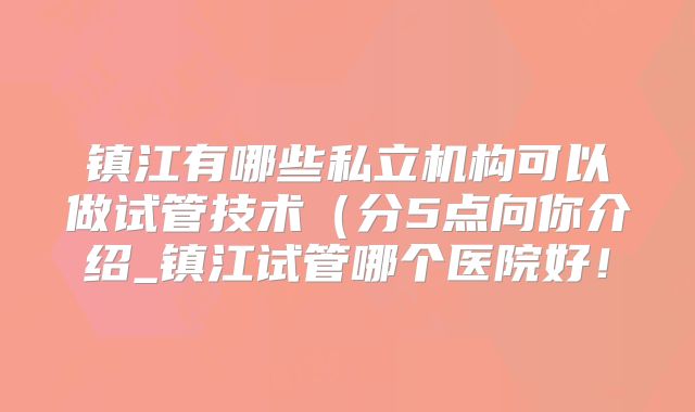 镇江有哪些私立机构可以做试管技术（分5点向你介绍_镇江试管哪个医院好！