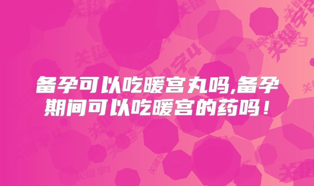 备孕可以吃暖宫丸吗,备孕期间可以吃暖宫的药吗！