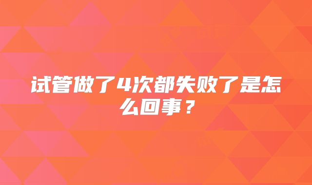 试管做了4次都失败了是怎么回事？