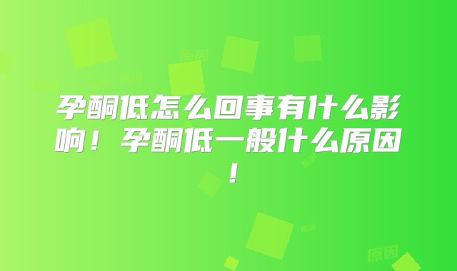 孕酮低怎么回事有什么影响!孕酮低一般什么原因!