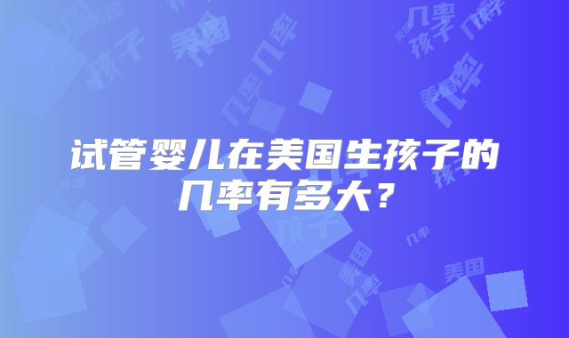 试管婴儿在美国生孩子的几率有多大？
