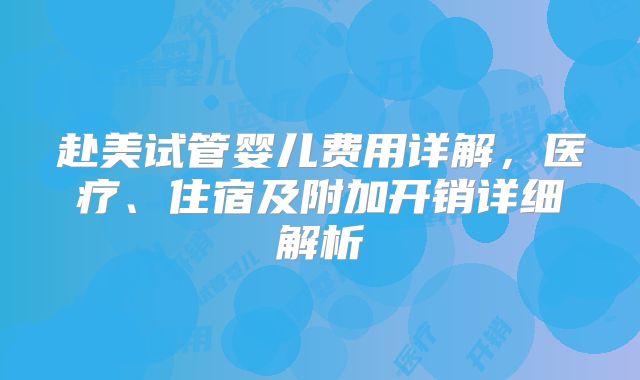 赴美试管婴儿费用详解，医疗、住宿及附加开销详细解析