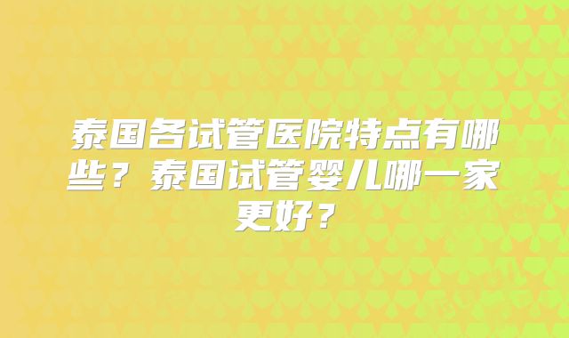 泰国各试管医院特点有哪些?泰国试管婴儿哪一家更好?
