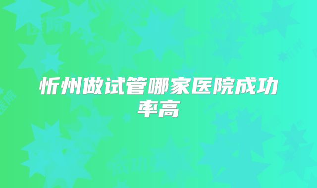 忻州做试管哪家医院成功率高