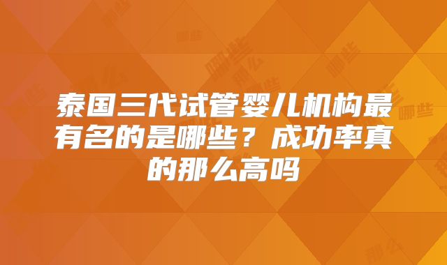 泰国三代试管婴儿机构最有名的是哪些？成功率真的那么高吗