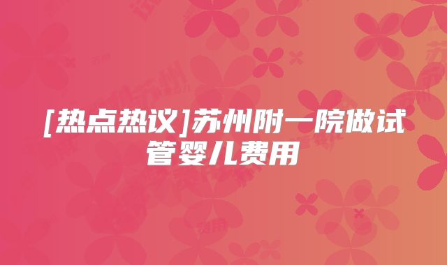 [热点热议]苏州附一院做试管婴儿费用