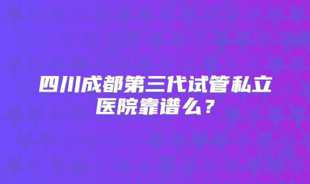 四川成都第三代试管私立医院靠谱么?