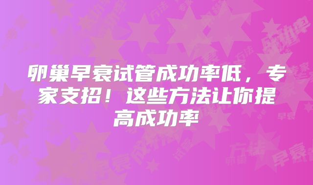 卵巢早衰试管成功率低,专家支招!这些方法让你提高成功率