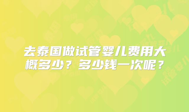 去泰国做试管婴儿费用大概多少?多少钱一次呢?