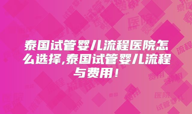 泰国试管婴儿流程医院怎么选择,泰国试管婴儿流程与费用!