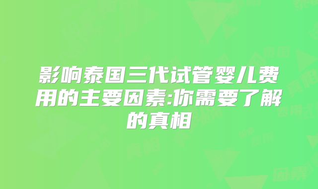 影响泰国三代试管婴儿费用的主要因素:你需要了解的真相