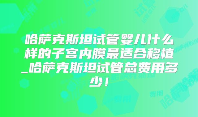 哈萨克斯坦试管婴儿什么样的子宫内膜最适合移植_哈萨克斯坦试管总费用多少！