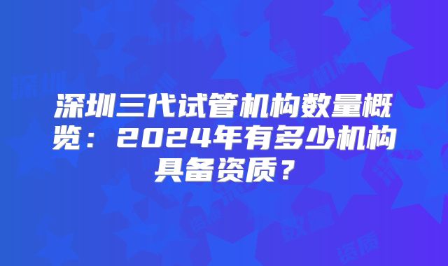 深圳三代试管机构数量概览:2024年有多少机构具备资质?