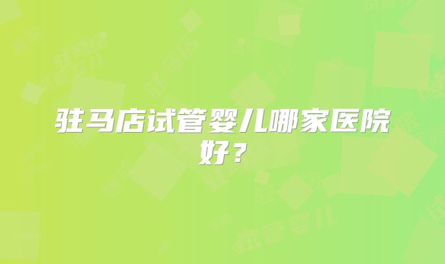 驻马店试管婴儿哪家医院好？